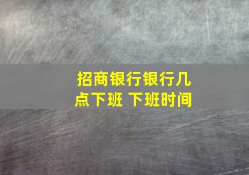 招商银行银行几点下班 下班时间